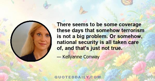 There seems to be some coverage these days that somehow terrorism is not a big problem. Or somehow, national security is all taken care of, and that's just not true.