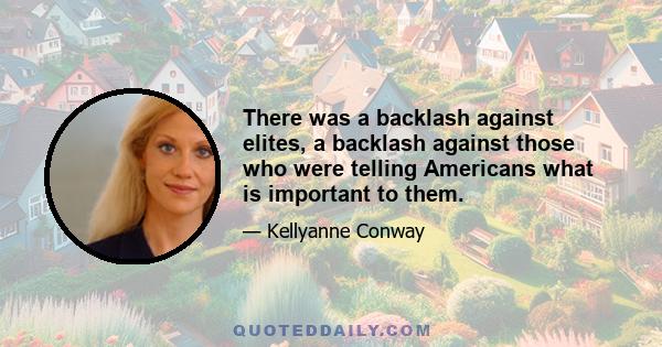 There was a backlash against elites, a backlash against those who were telling Americans what is important to them.