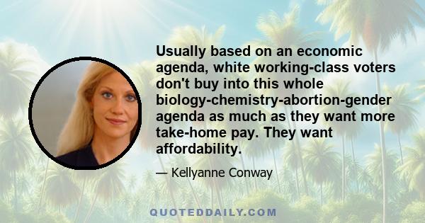 Usually based on an economic agenda, white working-class voters don't buy into this whole biology-chemistry-abortion-gender agenda as much as they want more take-home pay. They want affordability.