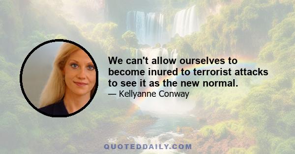 We can't allow ourselves to become inured to terrorist attacks to see it as the new normal.