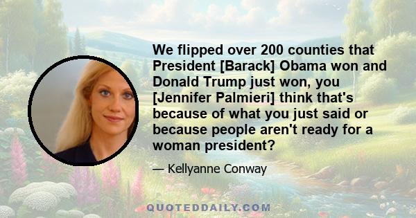 We flipped over 200 counties that President [Barack] Obama won and Donald Trump just won, you [Jennifer Palmieri] think that's because of what you just said or because people aren't ready for a woman president?