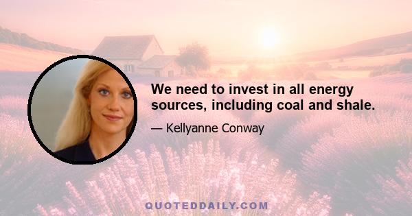 We need to invest in all energy sources, including coal and shale.