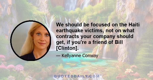 We should be focused on the Haiti earthquake victims, not on what contracts your company should get, if you're a friend of Bill [Clinton].