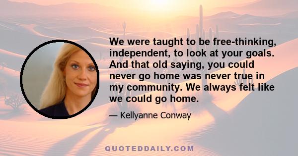 We were taught to be free-thinking, independent, to look at your goals. And that old saying, you could never go home was never true in my community. We always felt like we could go home.