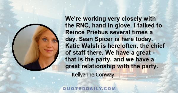 We're working very closely with the RNC, hand in glove. I talked to Reince Priebus several times a day. Sean Spicer is here today. Katie Walsh is here often, the chief of staff there. We have a great - that is the