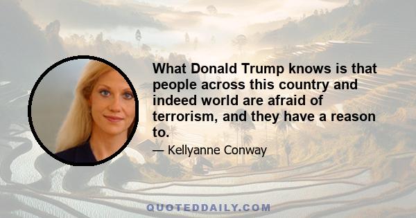 What Donald Trump knows is that people across this country and indeed world are afraid of terrorism, and they have a reason to.