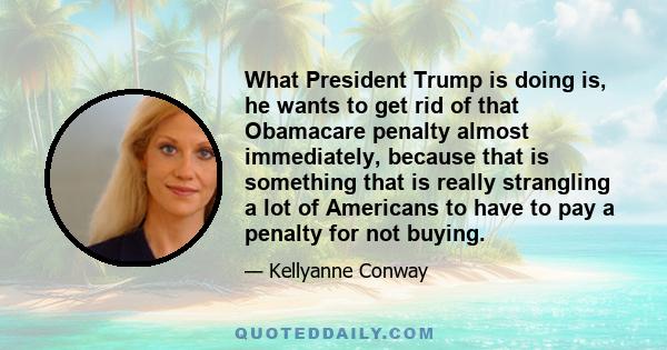 What President Trump is doing is, he wants to get rid of that Obamacare penalty almost immediately, because that is something that is really strangling a lot of Americans to have to pay a penalty for not buying.