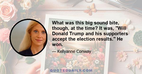 What was this big sound bite, though, at the time? It was, Will Donald Trump and his supporters accept the election results. He won.