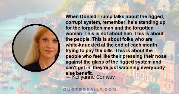 When Donald Trump talks about the rigged, corrupt system, remember, he's standing up for the forgotten man and the forgotten woman. This is not about him. This is about the people. This is about folks who are