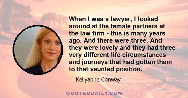 When I was a lawyer, I looked around at the female partners at the law firm - this is many years ago. And there were three. And they were lovely and they had three very different life circumstances and journeys that had 