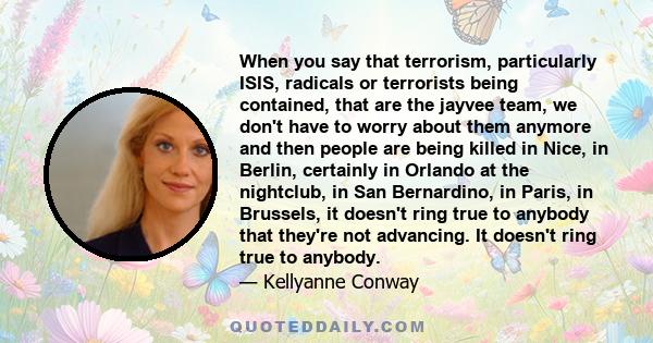 When you say that terrorism, particularly ISIS, radicals or terrorists being contained, that are the jayvee team, we don't have to worry about them anymore and then people are being killed in Nice, in Berlin, certainly