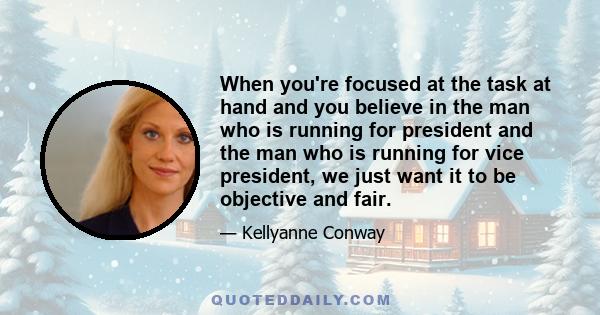 When you're focused at the task at hand and you believe in the man who is running for president and the man who is running for vice president, we just want it to be objective and fair.