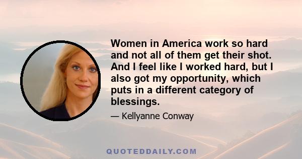 Women in America work so hard and not all of them get their shot. And I feel like I worked hard, but I also got my opportunity, which puts in a different category of blessings.