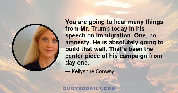 You are going to hear many things from Mr. Trump today in his speech on immigration. One, no amnesty. He is absolutely going to build that wall. That`s been the center piece of his campaign from day one.