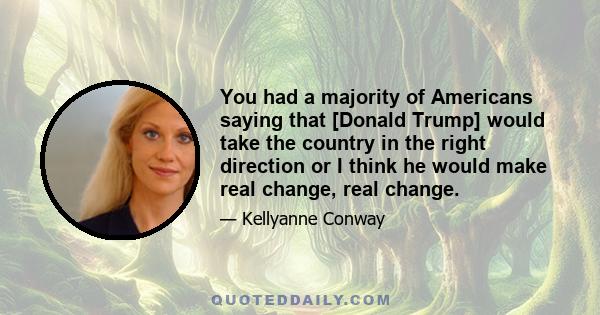 You had a majority of Americans saying that [Donald Trump] would take the country in the right direction or I think he would make real change, real change.