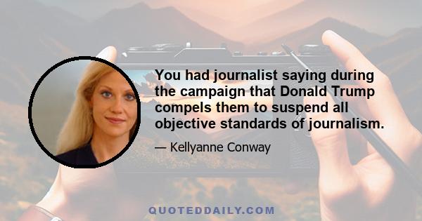 You had journalist saying during the campaign that Donald Trump compels them to suspend all objective standards of journalism.