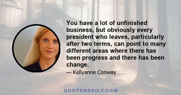 You have a lot of unfinished business, but obviously every president who leaves, particularly after two terms, can point to many different areas where there has been progress and there has been change.