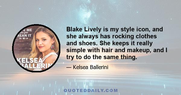 Blake Lively is my style icon, and she always has rocking clothes and shoes. She keeps it really simple with hair and makeup, and I try to do the same thing.