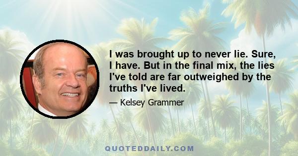 I was brought up to never lie. Sure, I have. But in the final mix, the lies I've told are far outweighed by the truths I've lived.