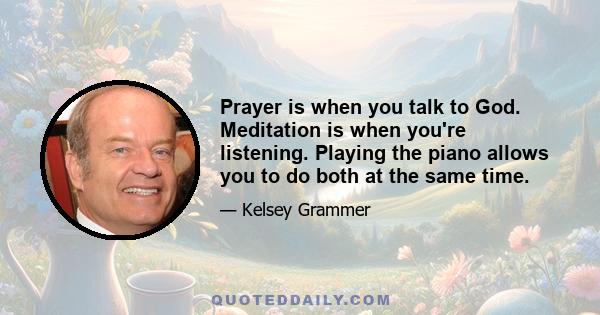 Prayer is when you talk to God. Meditation is when you're listening. Playing the piano allows you to do both at the same time.