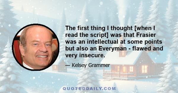 The first thing I thought [when I read the script] was that Frasier was an intellectual at some points but also an Everyman - flawed and very insecure.