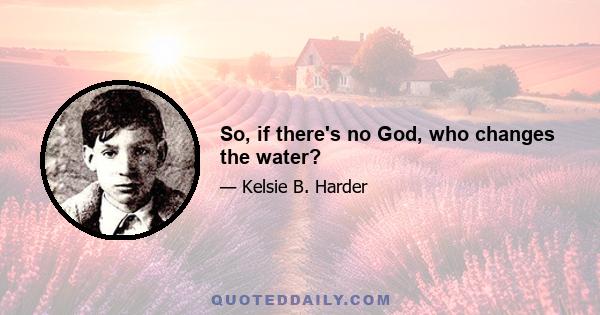 So, if there's no God, who changes the water?