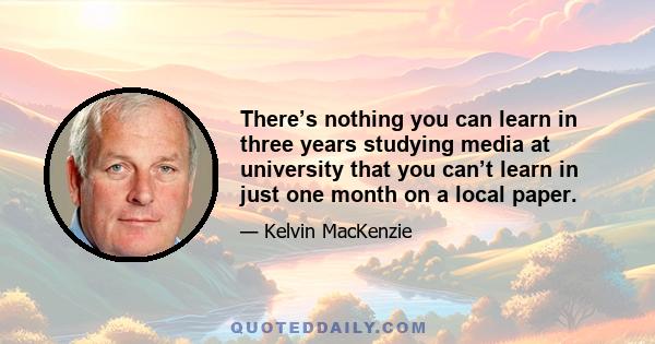 There’s nothing you can learn in three years studying media at university that you can’t learn in just one month on a local paper.