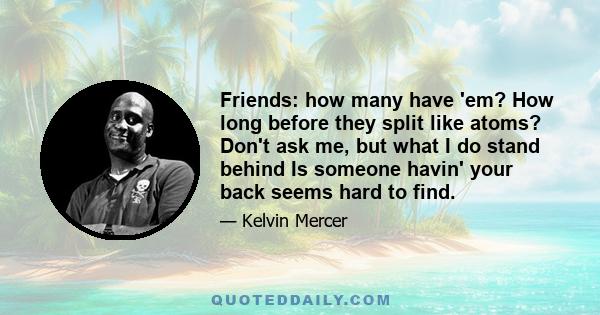 Friends: how many have 'em? How long before they split like atoms? Don't ask me, but what I do stand behind Is someone havin' your back seems hard to find.