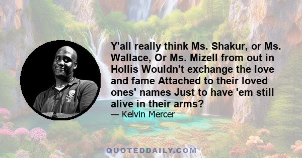 Y'all really think Ms. Shakur, or Ms. Wallace, Or Ms. Mizell from out in Hollis Wouldn't exchange the love and fame Attached to their loved ones' names Just to have 'em still alive in their arms?