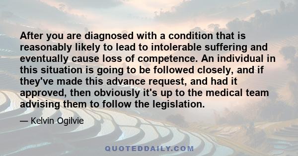 After you are diagnosed with a condition that is reasonably likely to lead to intolerable suffering and eventually cause loss of competence. An individual in this situation is going to be followed closely, and if