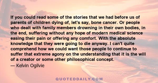 If you could read some of the stories that we had before us of parents of children dying of, let's say, bone cancer. Or people who dealt with family members drowning in their own bodies, in the end, suffering without