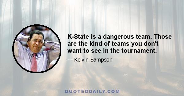 K-State is a dangerous team. Those are the kind of teams you don't want to see in the tournament.