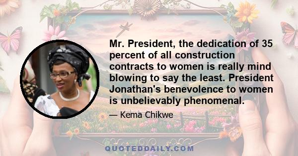 Mr. President, the dedication of 35 percent of all construction contracts to women is really mind blowing to say the least. President Jonathan's benevolence to women is unbelievably phenomenal.