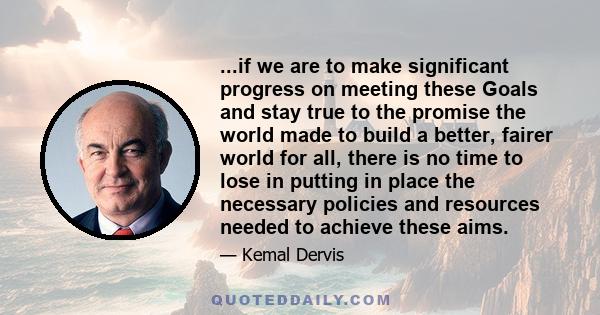 ...if we are to make significant progress on meeting these Goals and stay true to the promise the world made to build a better, fairer world for all, there is no time to lose in putting in place the necessary policies