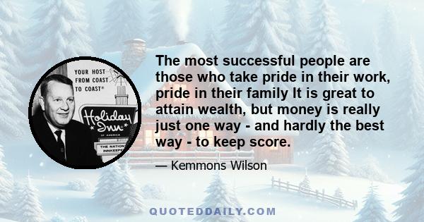 The most successful people are those who take pride in their work, pride in their family It is great to attain wealth, but money is really just one way - and hardly the best way - to keep score.