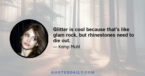 Glitter is cool because that's like glam rock, but rhinestones need to die out.