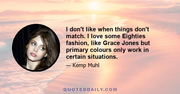 I don't like when things don't match. I love some Eighties fashion, like Grace Jones but primary colours only work in certain situations.