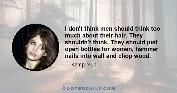 I don't think men should think too much about their hair. They shouldn't think. They should just open bottles for women, hammer nails into wall and chop wood.