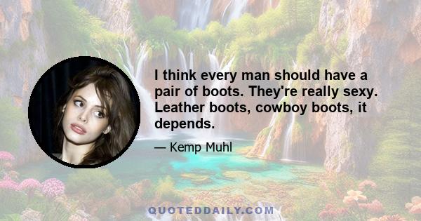 I think every man should have a pair of boots. They're really sexy. Leather boots, cowboy boots, it depends.