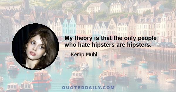 My theory is that the only people who hate hipsters are hipsters.