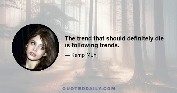 The trend that should definitely die is following trends.