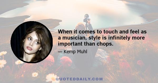 When it comes to touch and feel as a musician, style is infinitely more important than chops.