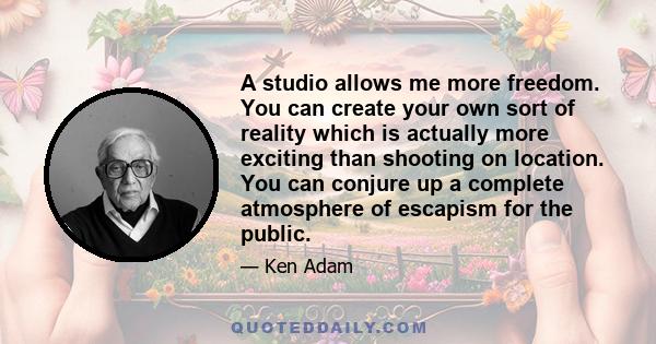 A studio allows me more freedom. You can create your own sort of reality which is actually more exciting than shooting on location. You can conjure up a complete atmosphere of escapism for the public.