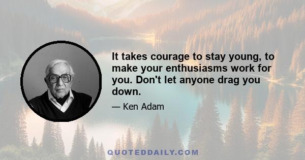 It takes courage to stay young, to make your enthusiasms work for you. Don't let anyone drag you down.