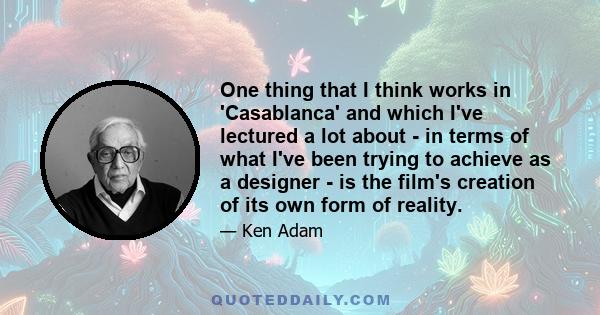 One thing that I think works in 'Casablanca' and which I've lectured a lot about - in terms of what I've been trying to achieve as a designer - is the film's creation of its own form of reality.