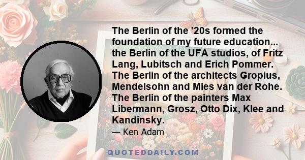 The Berlin of the '20s formed the foundation of my future education... the Berlin of the UFA studios, of Fritz Lang, Lubitsch and Erich Pommer. The Berlin of the architects Gropius, Mendelsohn and Mies van der Rohe. The 