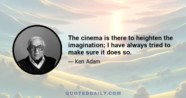 The cinema is there to heighten the imagination; I have always tried to make sure it does so.