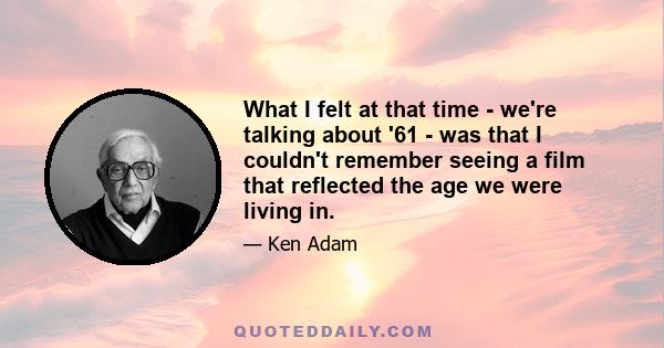 What I felt at that time - we're talking about '61 - was that I couldn't remember seeing a film that reflected the age we were living in.