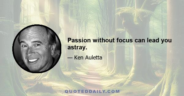 Passion without focus can lead you astray.