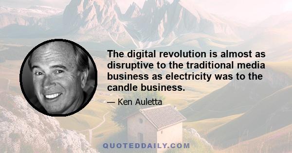 The digital revolution is almost as disruptive to the traditional media business as electricity was to the candle business.